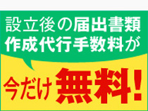 設立後の届出書類作成代行手数料が今だけ無料！