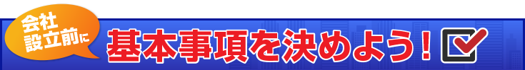 会社設立前に基本事項を決めよう!
